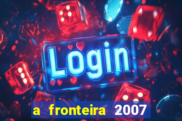 a fronteira 2007 filme completo dublado