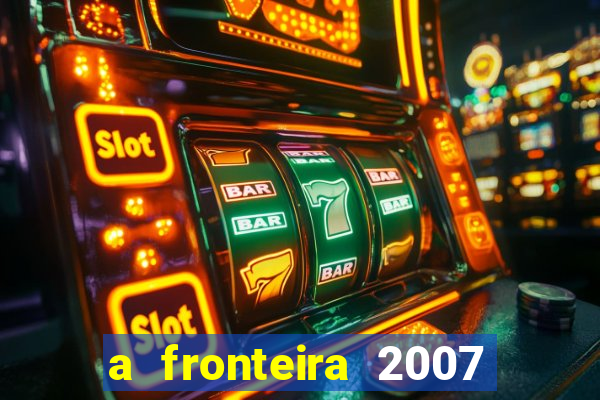 a fronteira 2007 filme completo dublado