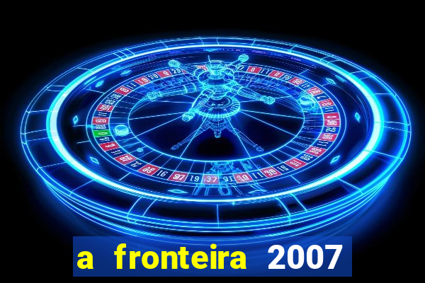 a fronteira 2007 filme completo dublado