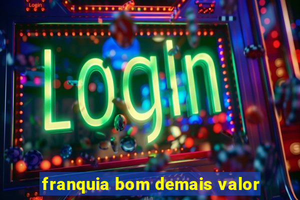 franquia bom demais valor