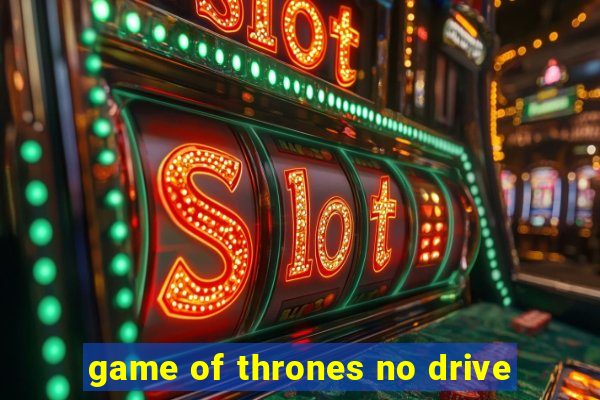 game of thrones no drive