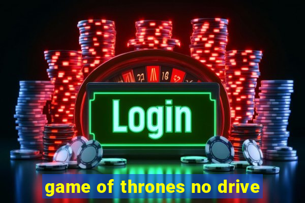 game of thrones no drive