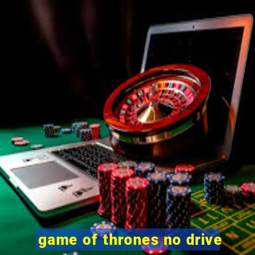 game of thrones no drive