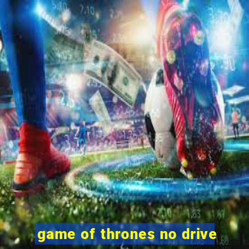 game of thrones no drive