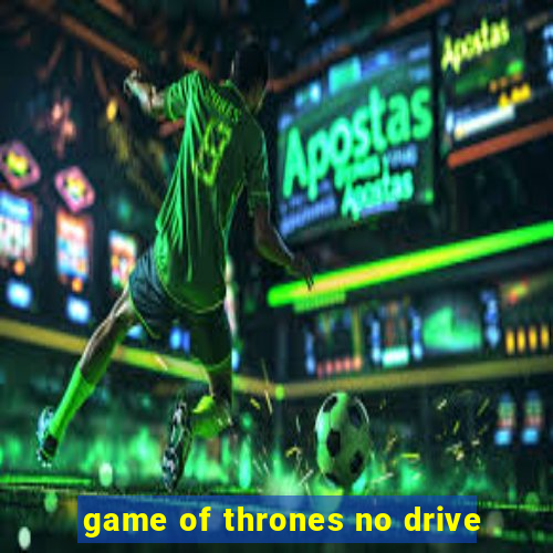 game of thrones no drive