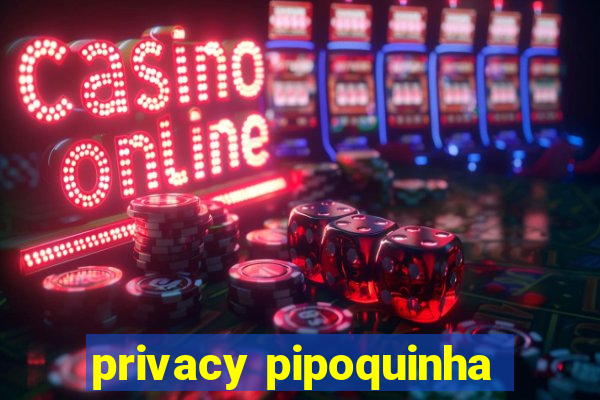 privacy pipoquinha