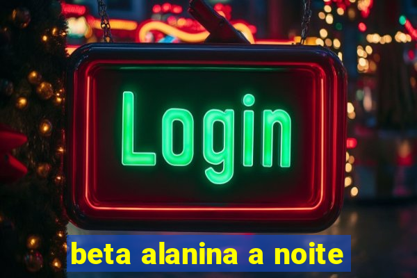 beta alanina a noite