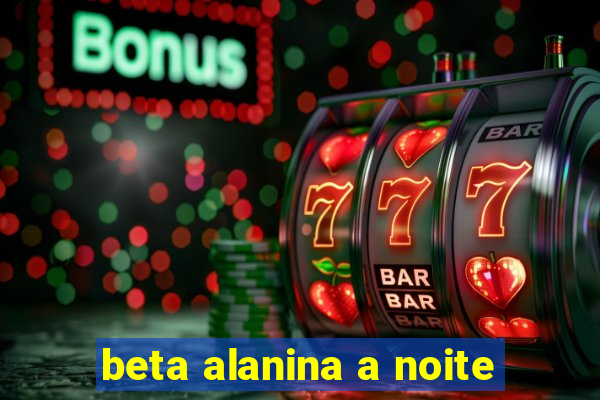 beta alanina a noite