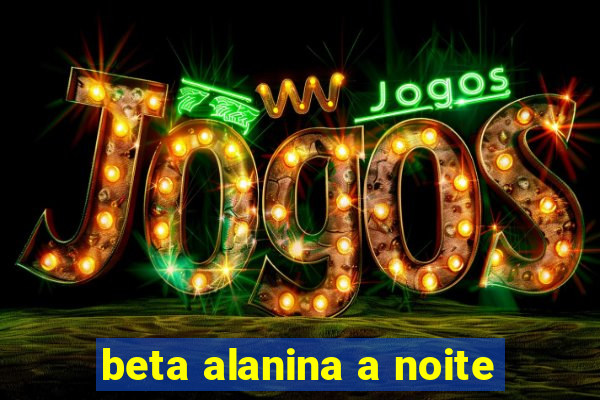 beta alanina a noite