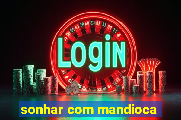 sonhar com mandioca