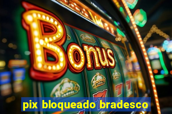 pix bloqueado bradesco