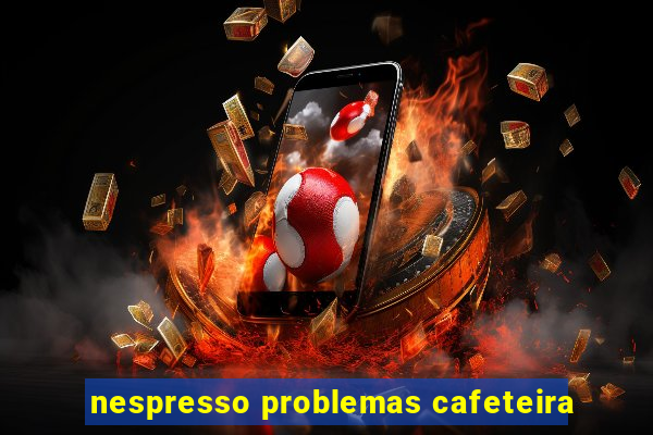 nespresso problemas cafeteira