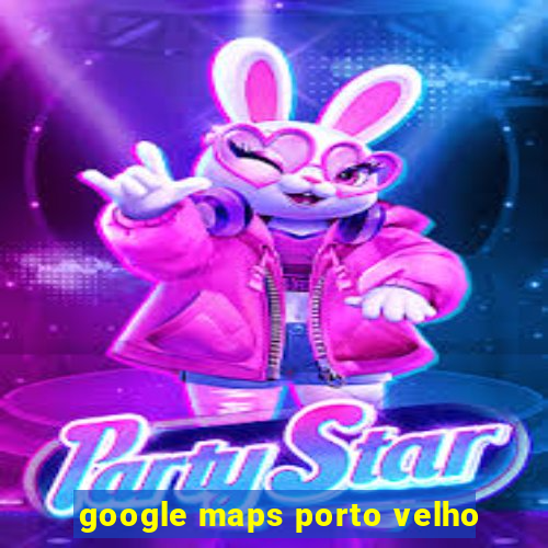 google maps porto velho