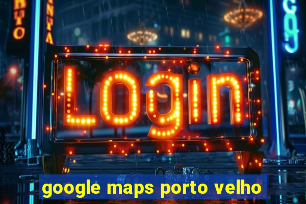 google maps porto velho