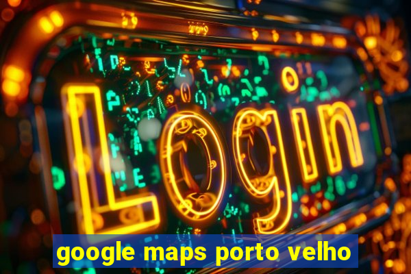 google maps porto velho