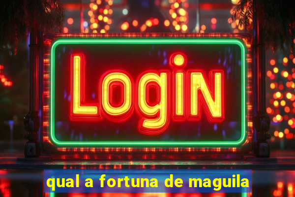 qual a fortuna de maguila