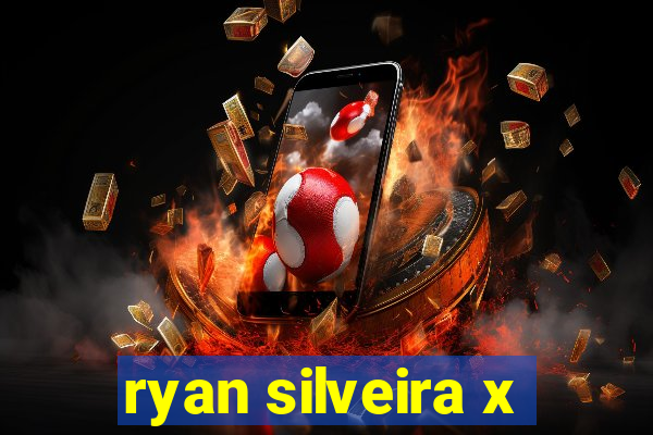 ryan silveira x