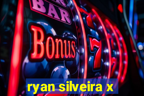 ryan silveira x