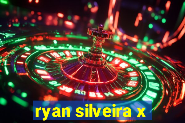 ryan silveira x