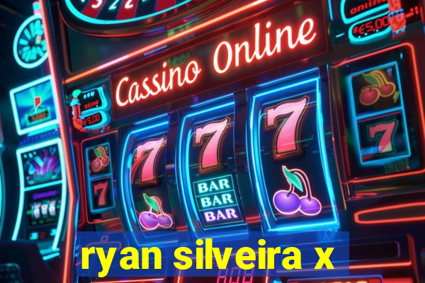 ryan silveira x