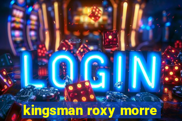 kingsman roxy morre