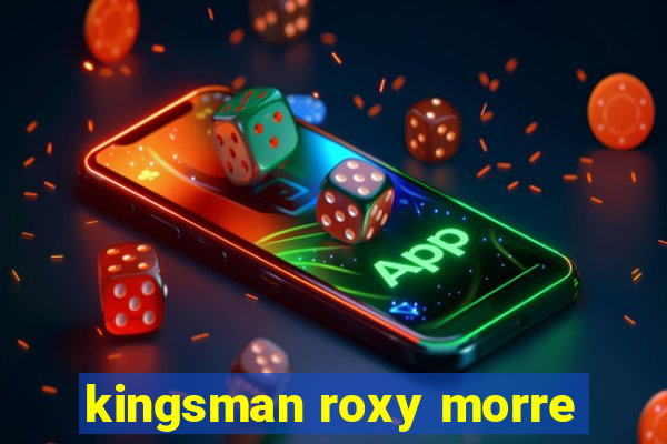 kingsman roxy morre