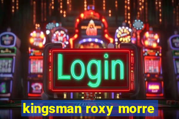 kingsman roxy morre