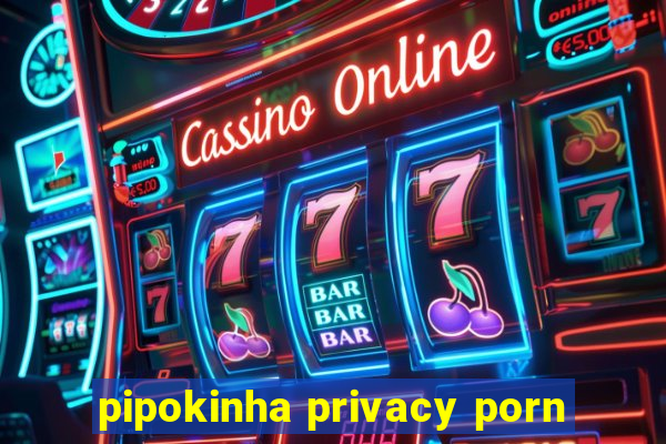 pipokinha privacy porn