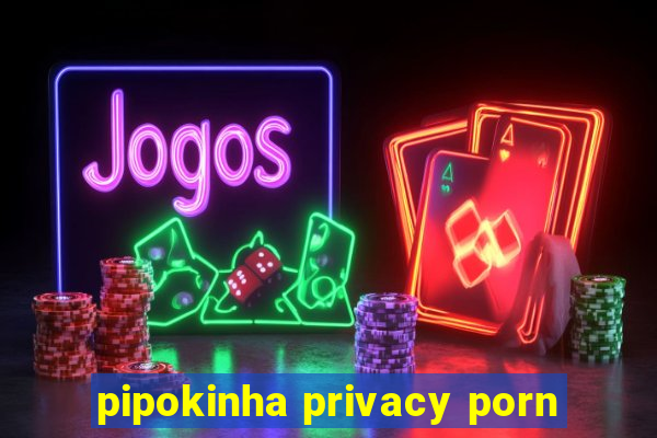 pipokinha privacy porn