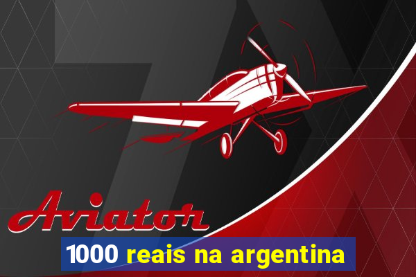 1000 reais na argentina