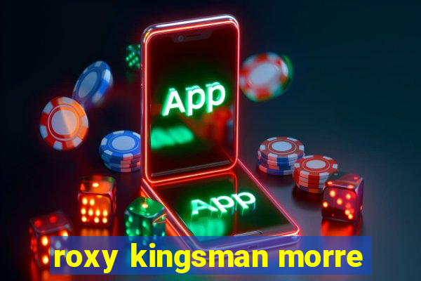 roxy kingsman morre