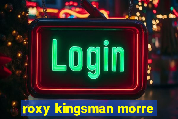 roxy kingsman morre