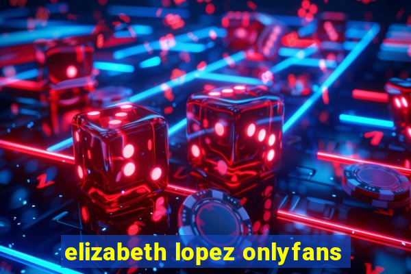 elizabeth lopez onlyfans