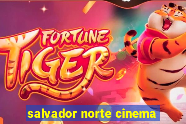 salvador norte cinema