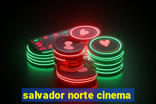 salvador norte cinema