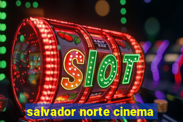 salvador norte cinema