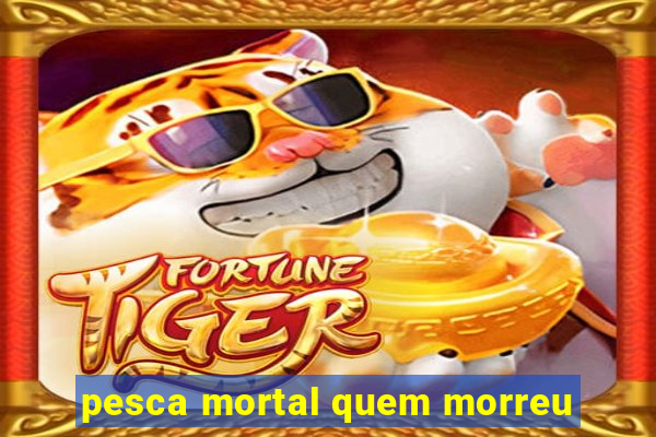 pesca mortal quem morreu