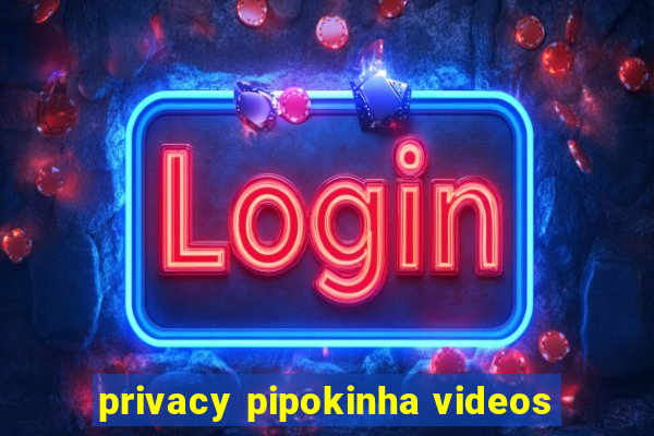 privacy pipokinha videos