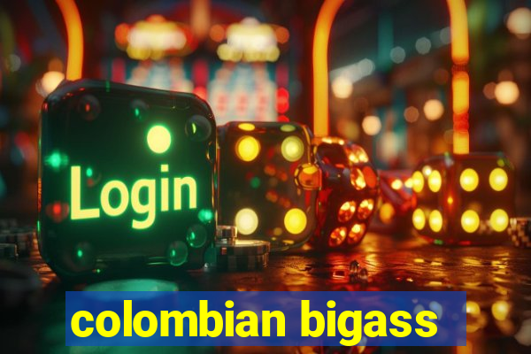 colombian bigass