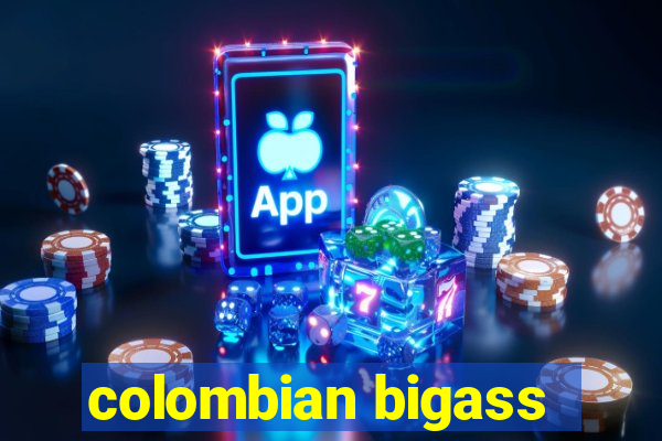 colombian bigass