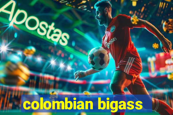 colombian bigass