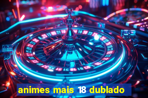 animes mais 18 dublado