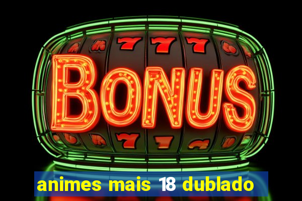 animes mais 18 dublado