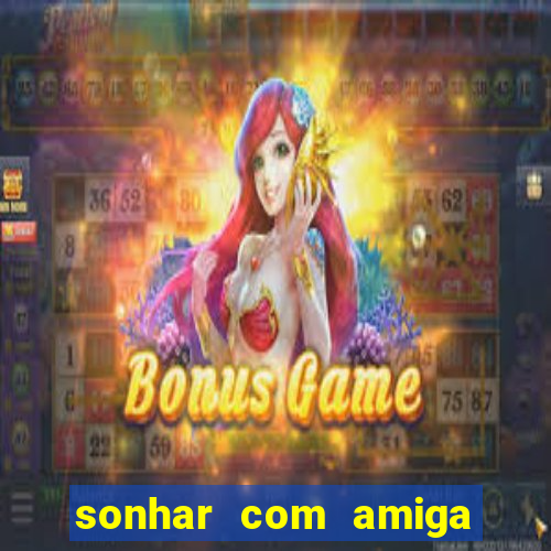 sonhar com amiga falsa jogo do bicho