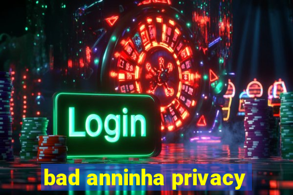 bad anninha privacy