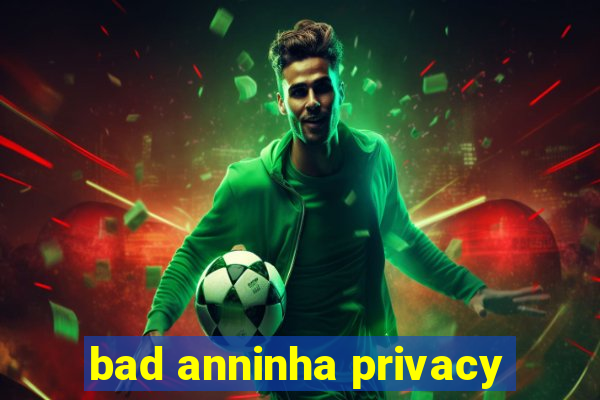 bad anninha privacy