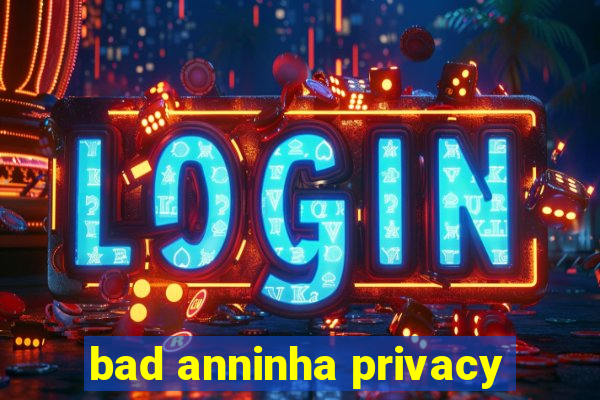 bad anninha privacy