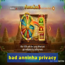 bad anninha privacy