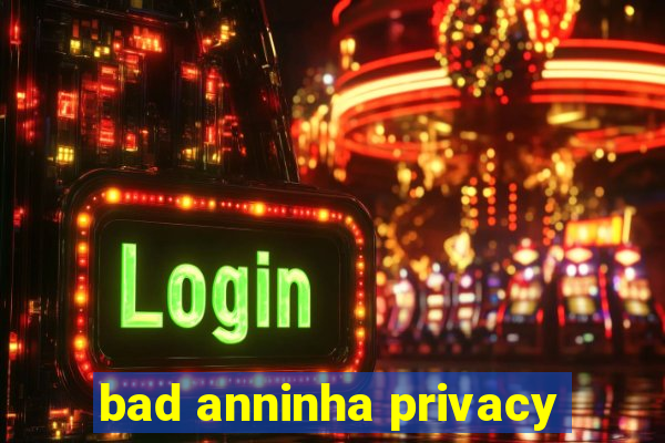 bad anninha privacy