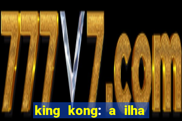 king kong: a ilha da caveira filme completo dublado 720p